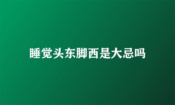 睡觉头东脚西是大忌吗