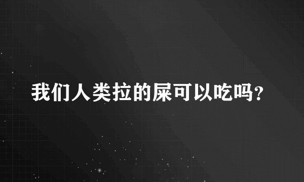 我们人类拉的屎可以吃吗？