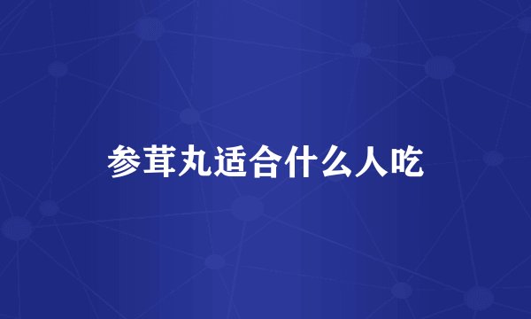 参茸丸适合什么人吃