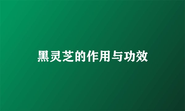 黑灵芝的作用与功效