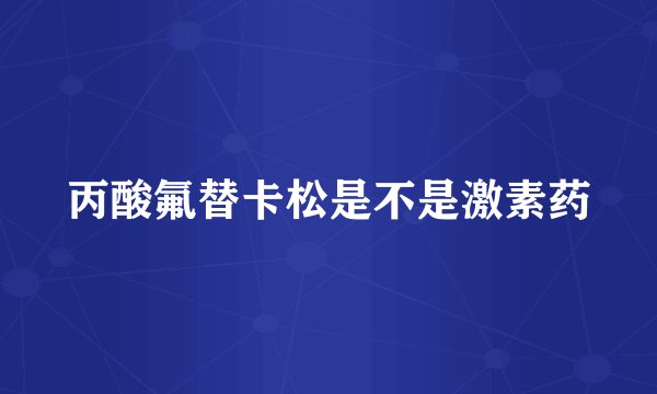丙酸氟替卡松是不是激素药