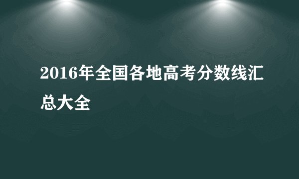 2016年全国各地高考分数线汇总大全