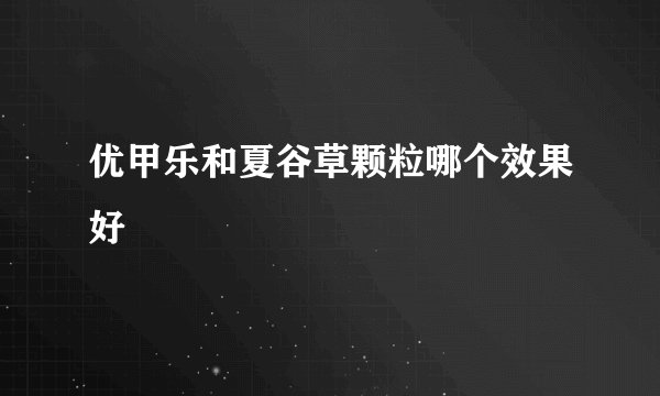 优甲乐和夏谷草颗粒哪个效果好
