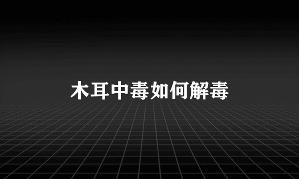 木耳中毒如何解毒