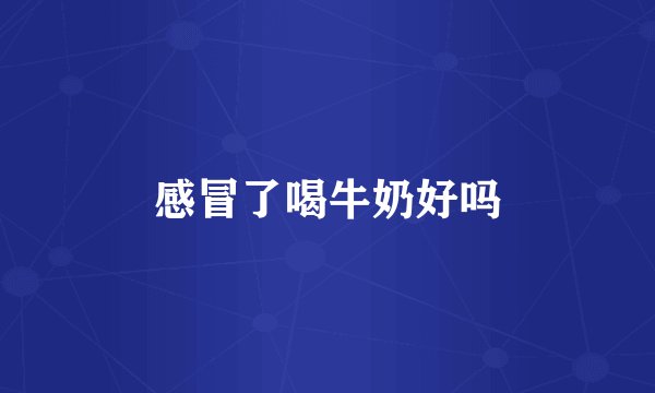 感冒了喝牛奶好吗