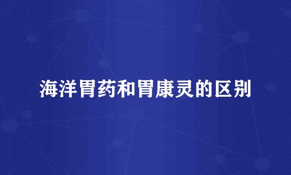 海洋胃药和胃康灵的区别