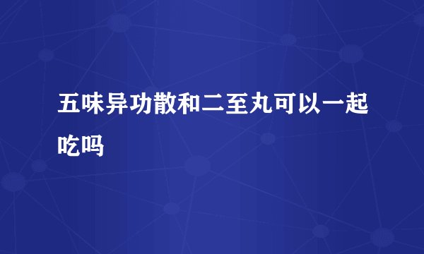五味异功散和二至丸可以一起吃吗