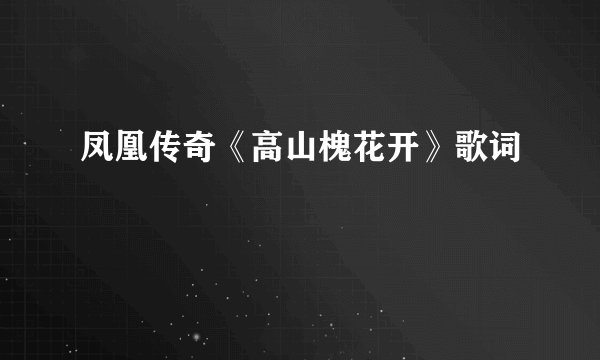 凤凰传奇《高山槐花开》歌词