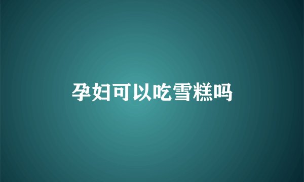 孕妇可以吃雪糕吗