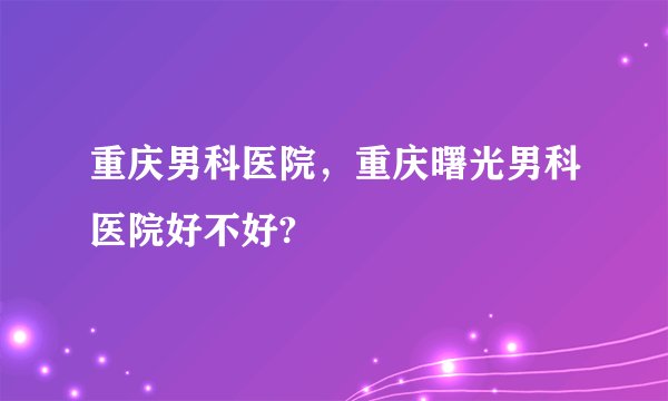 重庆男科医院，重庆曙光男科医院好不好?