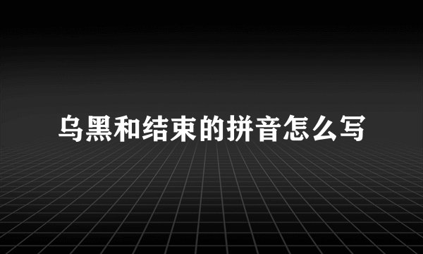 乌黑和结束的拼音怎么写