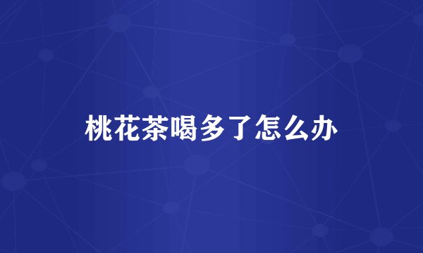 桃花茶喝多了怎么办