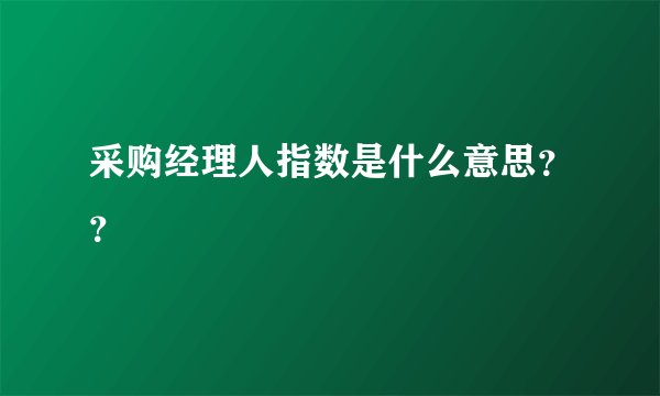 采购经理人指数是什么意思？？
