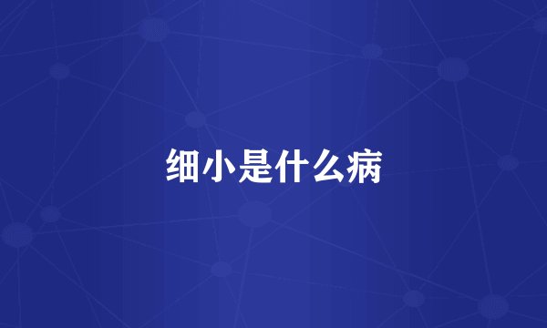 细小是什么病