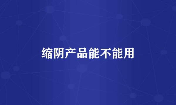 缩阴产品能不能用