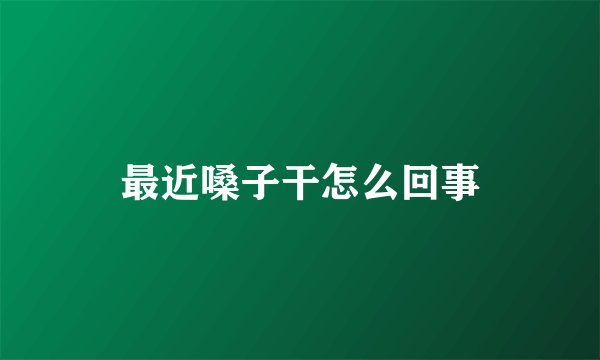 最近嗓子干怎么回事