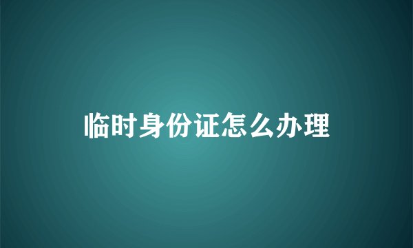 临时身份证怎么办理