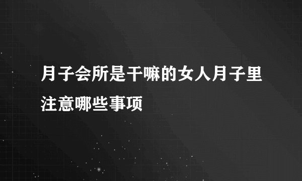 月子会所是干嘛的女人月子里注意哪些事项