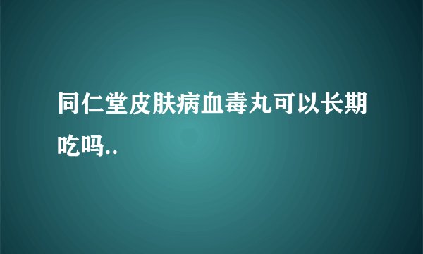 同仁堂皮肤病血毒丸可以长期吃吗..