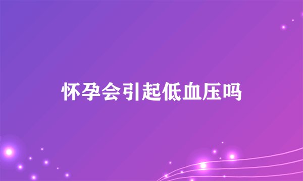 怀孕会引起低血压吗