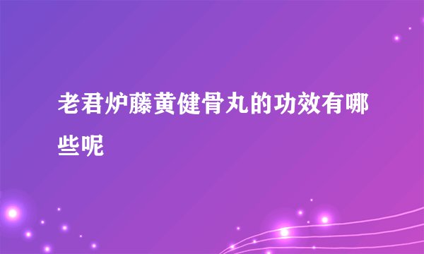 老君炉藤黄健骨丸的功效有哪些呢