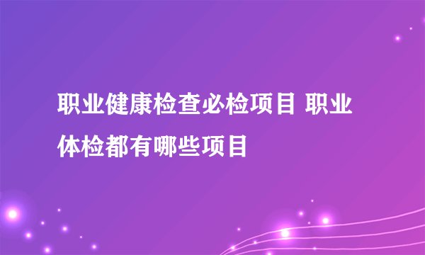 职业健康检查必检项目 职业体检都有哪些项目