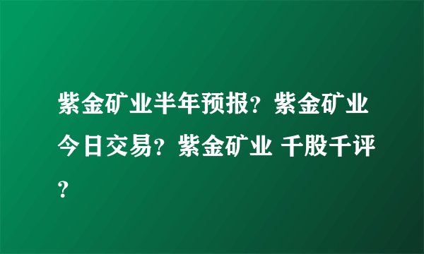 紫金矿业半年预报?紫金矿业今日交易?紫金矿业 千股千评?