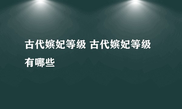 古代嫔妃等级 古代嫔妃等级有哪些