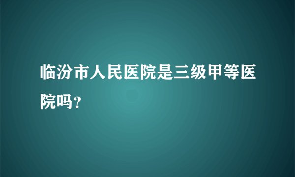 临汾市人民医院是三级甲等医院吗？