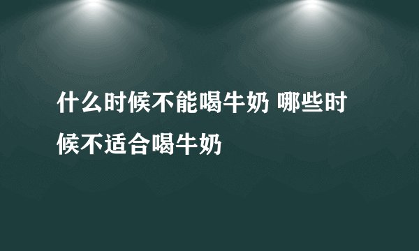 什么时候不能喝牛奶 哪些时候不适合喝牛奶