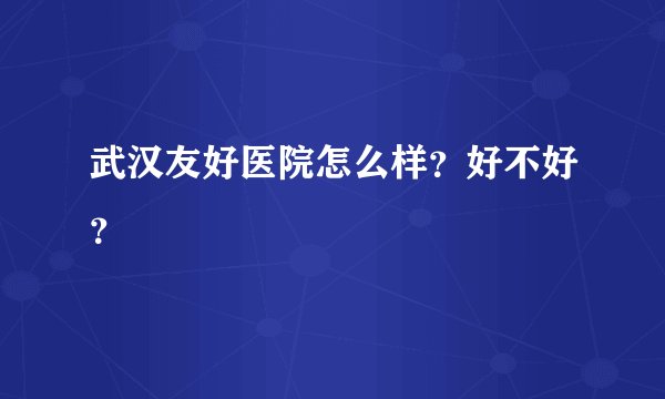 武汉友好医院怎么样？好不好？