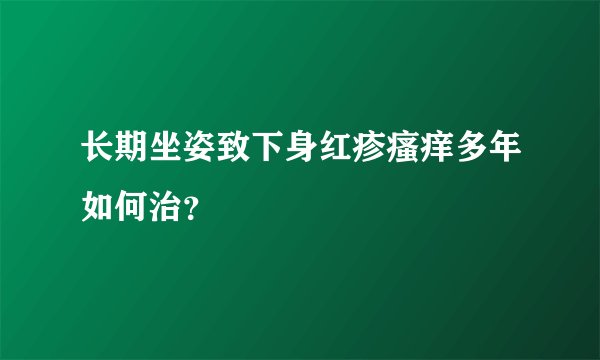 长期坐姿致下身红疹瘙痒多年如何治？