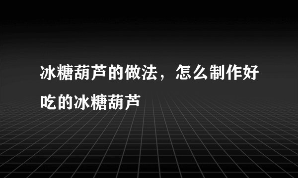 冰糖葫芦的做法，怎么制作好吃的冰糖葫芦