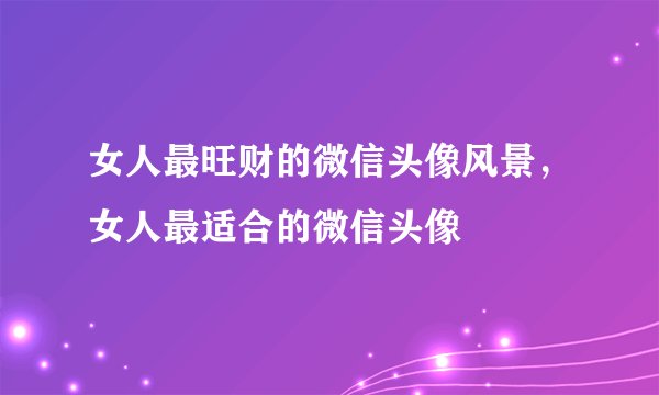 女人最旺财的微信头像风景，女人最适合的微信头像