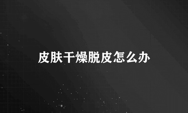 皮肤干燥脱皮怎么办