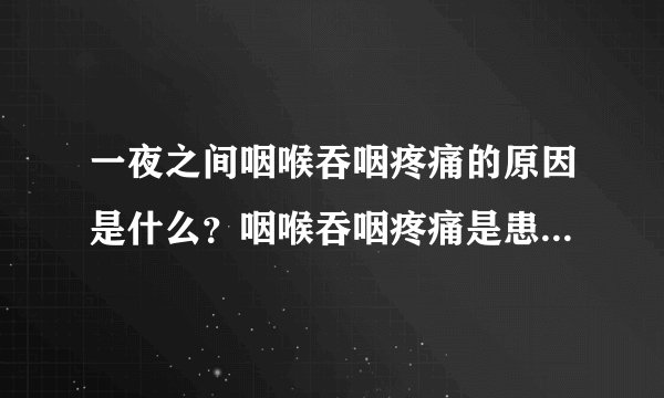 一夜之间咽喉吞咽疼痛的原因是什么？咽喉吞咽疼痛是患上了什么病