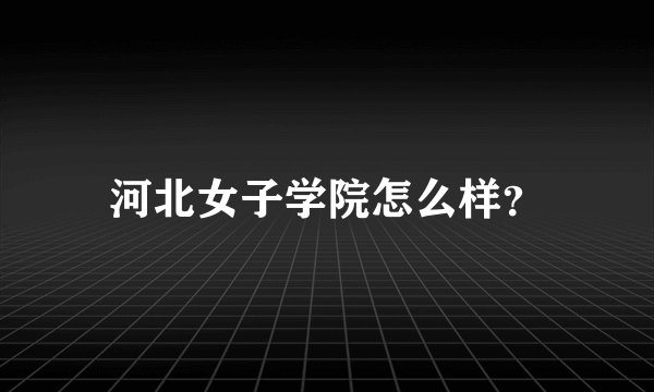 河北女子学院怎么样?