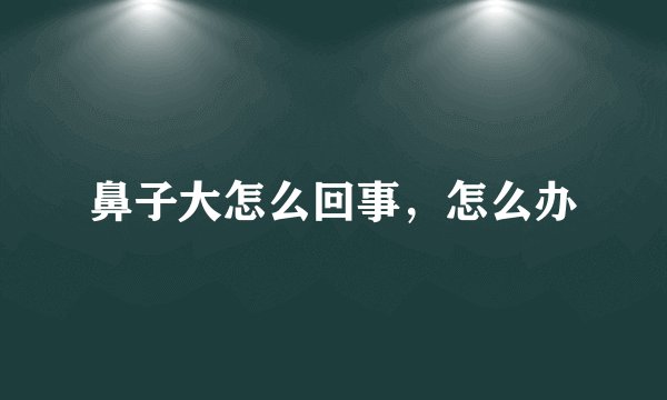 鼻子大怎么回事，怎么办