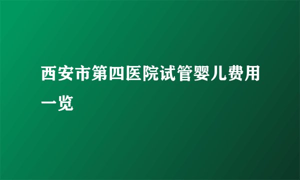 西安市第四医院试管婴儿费用一览