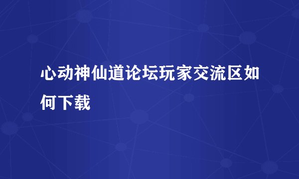 心动神仙道论坛玩家交流区如何下载
