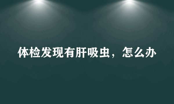 体检发现有肝吸虫,怎么办