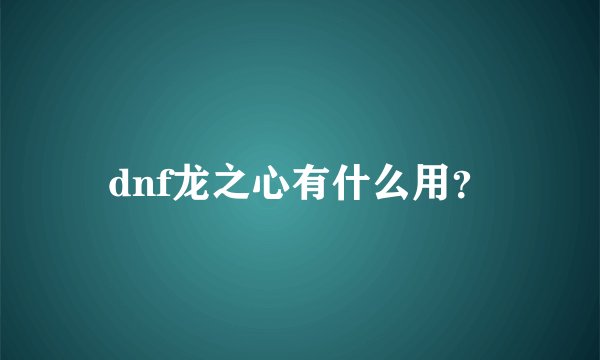 dnf龙之心有什么用？