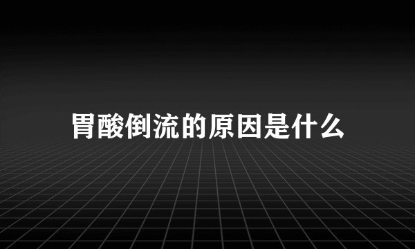 胃酸倒流的原因是什么