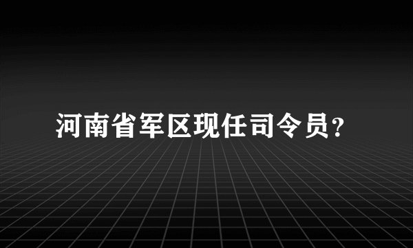 河南省军区现任司令员？