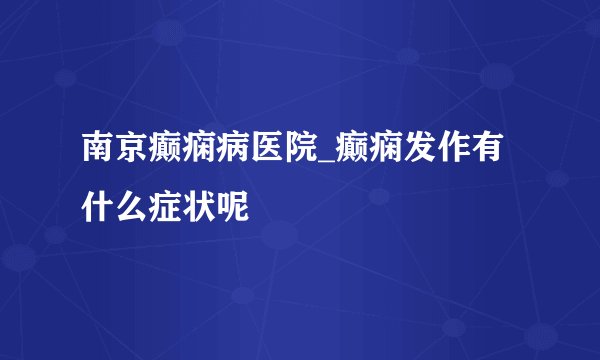 南京癫痫病医院_癫痫发作有什么症状呢