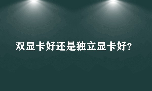 双显卡好还是独立显卡好？