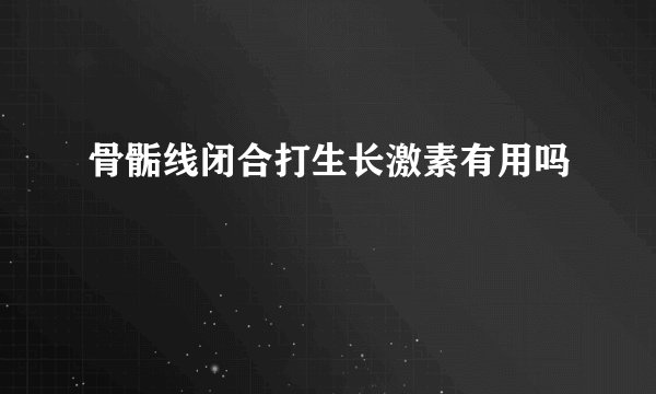 骨骺线闭合打生长激素有用吗
