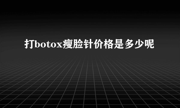 打botox瘦脸针价格是多少呢