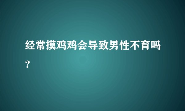经常摸鸡鸡会导致男性不育吗？