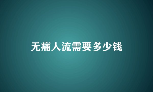 无痛人流需要多少钱
